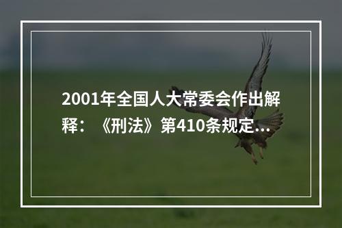 2001年全国人大常委会作出解释：《刑法》第410条规定的“