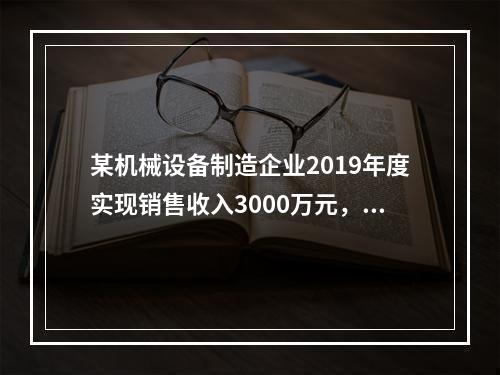 某机械设备制造企业2019年度实现销售收入3000万元，发生