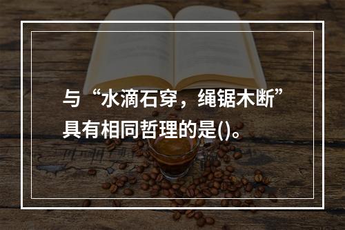 与“水滴石穿，绳锯木断”具有相同哲理的是()。