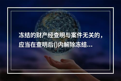 冻结的财产经查明与案件无关的，应当在查明后()内解除冻结，予