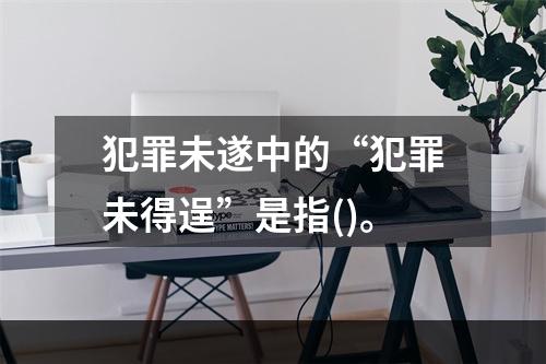 犯罪未遂中的“犯罪未得逞”是指()。