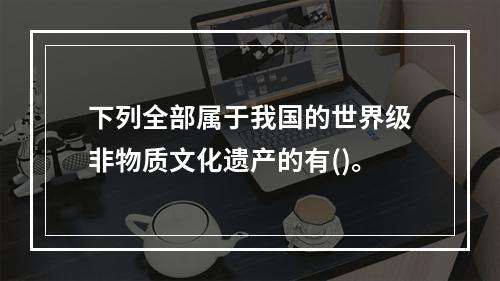 下列全部属于我国的世界级非物质文化遗产的有()。