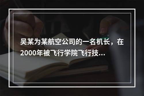 吴某为某航空公司的一名机长，在2000年被飞行学院飞行技术专