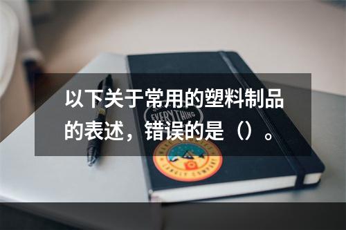 以下关于常用的塑料制品的表述，错误的是（）。