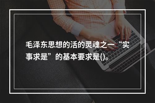 毛泽东思想的活的灵魂之一“实事求是”的基本要求是()。