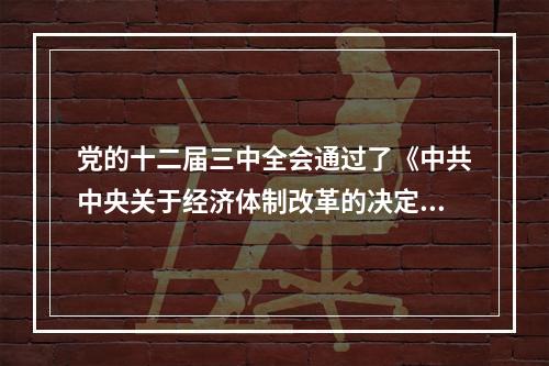 党的十二届三中全会通过了《中共中央关于经济体制改革的决定》，