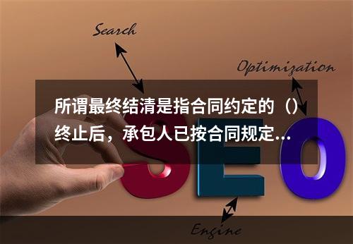 所谓最终结清是指合同约定的（）终止后，承包人已按合同规定完