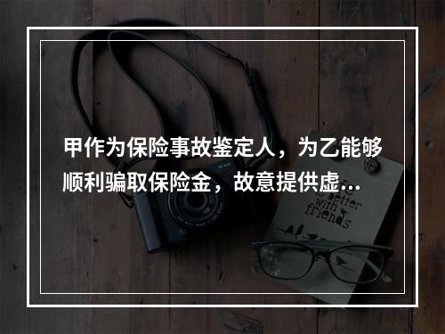 甲作为保险事故鉴定人，为乙能够顺利骗取保险金，故意提供虚假的