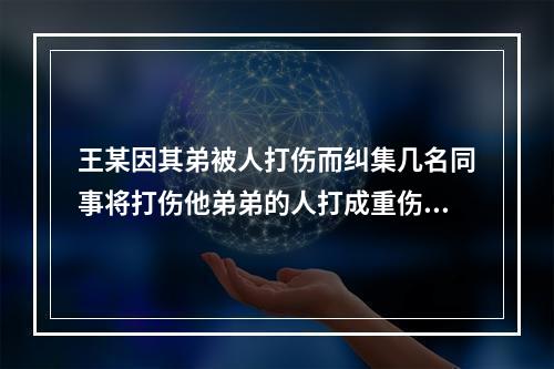 王某因其弟被人打伤而纠集几名同事将打伤他弟弟的人打成重伤，王