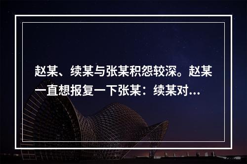 赵某、续某与张某积怨较深。赵某一直想报复一下张某：续某对张某