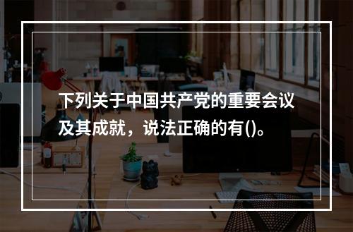 下列关于中国共产党的重要会议及其成就，说法正确的有()。