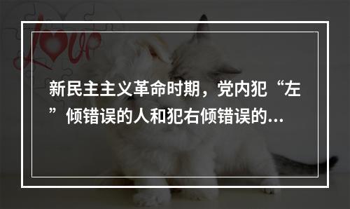 新民主主义革命时期，党内犯“左”倾错误的人和犯右倾错误的人分