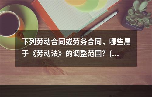 下列劳动合同或劳务合同，哪些属于《劳动法》的调整范围？()