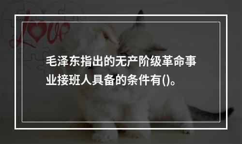 毛泽东指出的无产阶级革命事业接班人具备的条件有()。