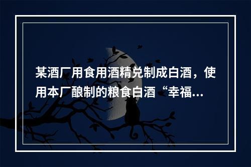 某酒厂用食用酒精兑制成白酒，使用本厂酿制的粮食白酒“幸福特曲