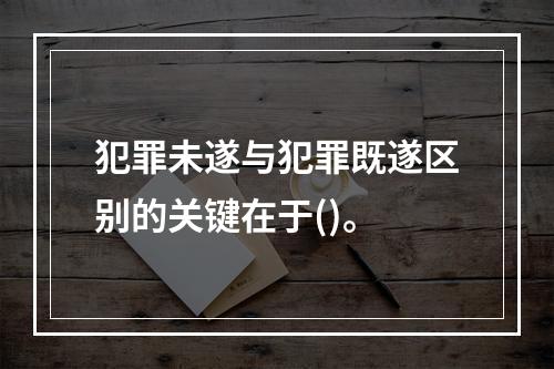 犯罪未遂与犯罪既遂区别的关键在于()。