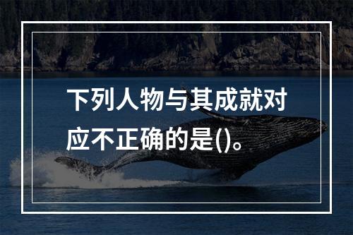 下列人物与其成就对应不正确的是()。