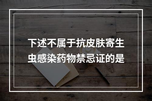 下述不属于抗皮肤寄生虫感染药物禁忌证的是