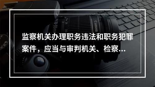 监察机关办理职务违法和职务犯罪案件，应当与审判机关、检察机关