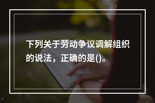 下列关于劳动争议调解组织的说法，正确的是()。