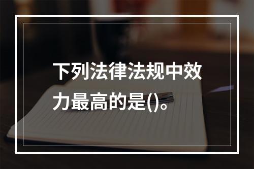 下列法律法规中效力最高的是()。