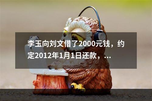 李玉向刘文借了2000元钱，约定2012年1月1日还款，因李