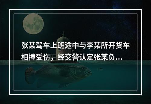 张某驾车上班途中与李某所开货车相撞受伤，经交警认定张某负主要