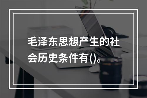 毛泽东思想产生的社会历史条件有()。