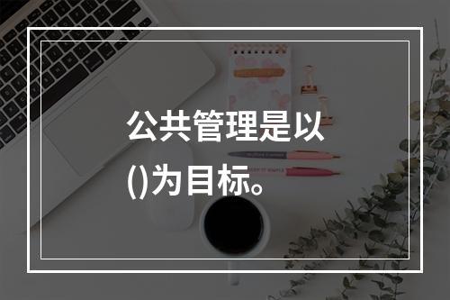 公共管理是以()为目标。