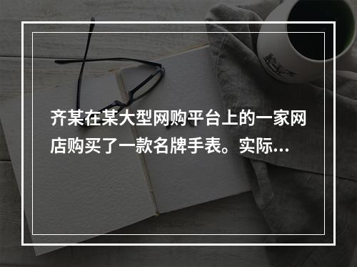 齐某在某大型网购平台上的一家网店购买了一款名牌手表。实际收到