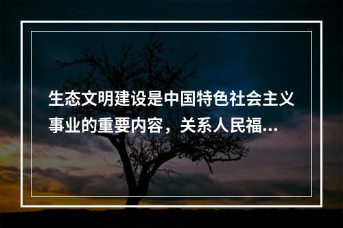 生态文明建设是中国特色社会主义事业的重要内容，关系人民福祉，