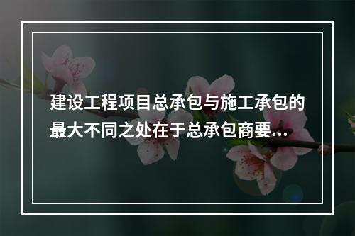 建设工程项目总承包与施工承包的最大不同之处在于总承包商要负责