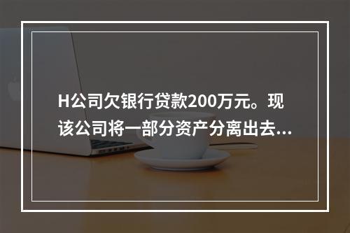 H公司欠银行贷款200万元。现该公司将一部分资产分离出去，另