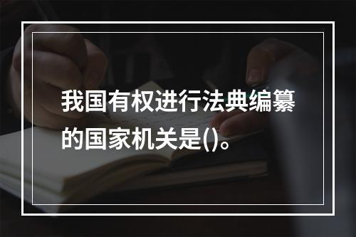 我国有权进行法典编纂的国家机关是()。