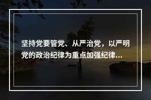 坚持党要管党、从严治党，以严明党的政治纪律为重点加强纪律建设