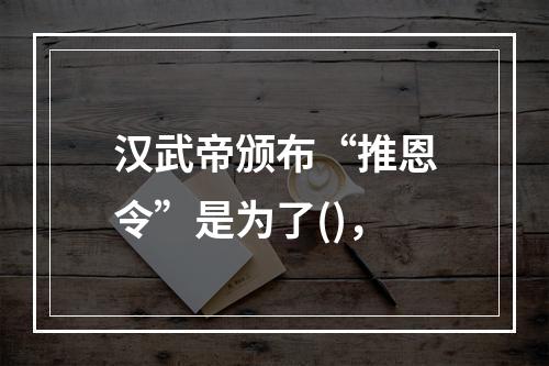 汉武帝颁布“推恩令”是为了()，