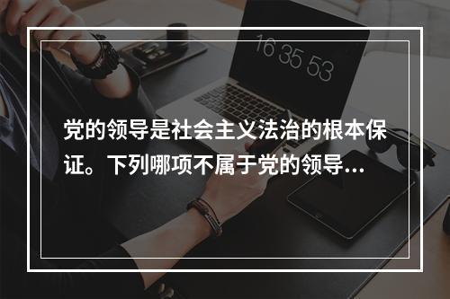 党的领导是社会主义法治的根本保证。下列哪项不属于党的领导在法