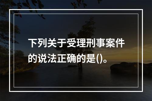 下列关于受理刑事案件的说法正确的是()。