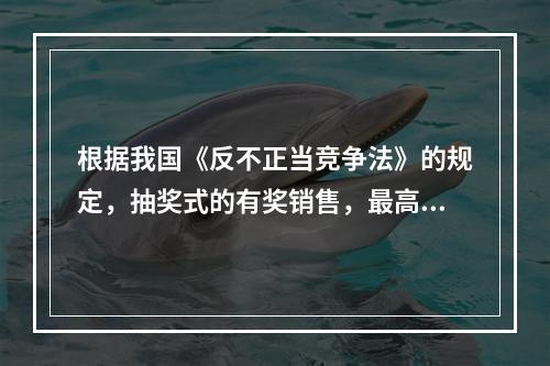 根据我国《反不正当竞争法》的规定，抽奖式的有奖销售，最高奖的