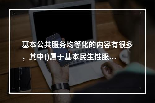 基本公共服务均等化的内容有很多，其中()属于基本民生性服务。