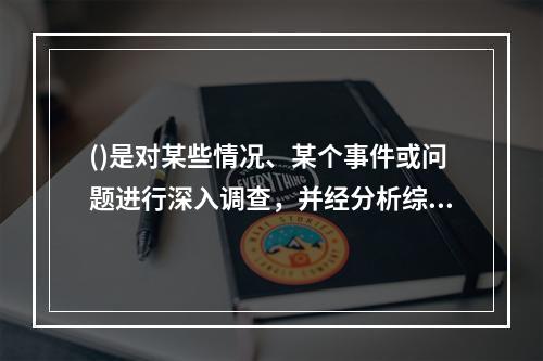 ()是对某些情况、某个事件或问题进行深入调查，并经分析综合后