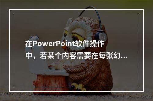 在PowerPoint软件操作中，若某个内容需要在每张幻灯片