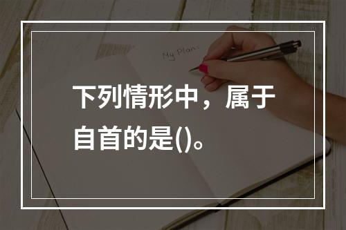 下列情形中，属于自首的是()。