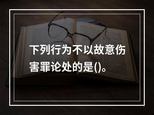 下列行为不以故意伤害罪论处的是()。