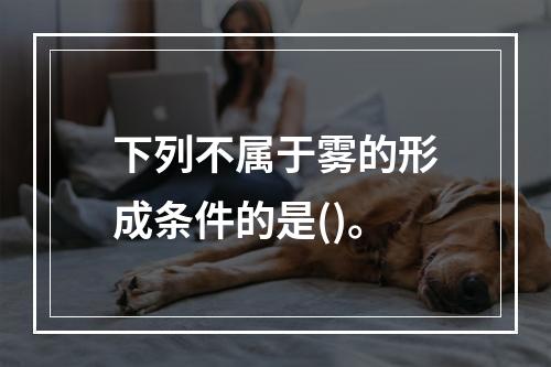 下列不属于雾的形成条件的是()。