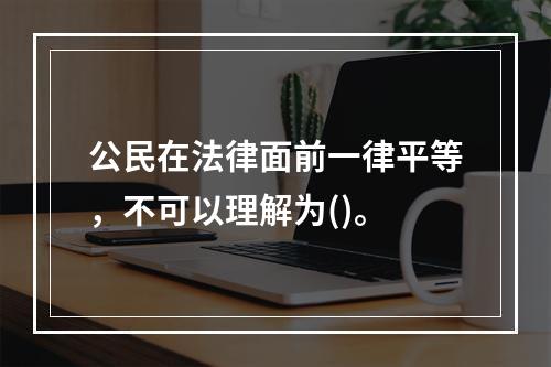 公民在法律面前一律平等，不可以理解为()。