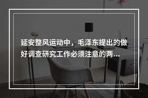 延安整风运动中，毛泽东提出的做好调查研究工作必须注意的两个问