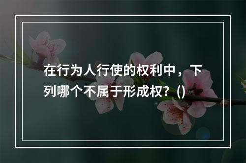 在行为人行使的权利中，下列哪个不属于形成权？()