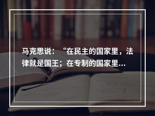 马克思说：“在民主的国家里，法律就是国王；在专制的国家里，国