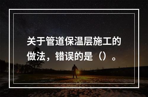 关于管道保温层施工的做法，错误的是（）。